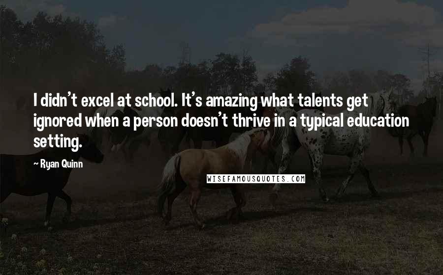 Ryan Quinn Quotes: I didn't excel at school. It's amazing what talents get ignored when a person doesn't thrive in a typical education setting.