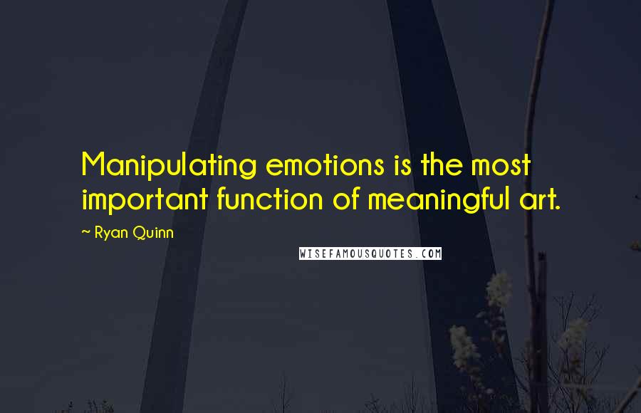 Ryan Quinn Quotes: Manipulating emotions is the most important function of meaningful art.