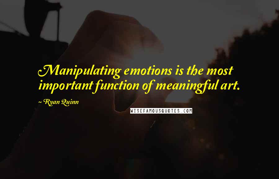 Ryan Quinn Quotes: Manipulating emotions is the most important function of meaningful art.