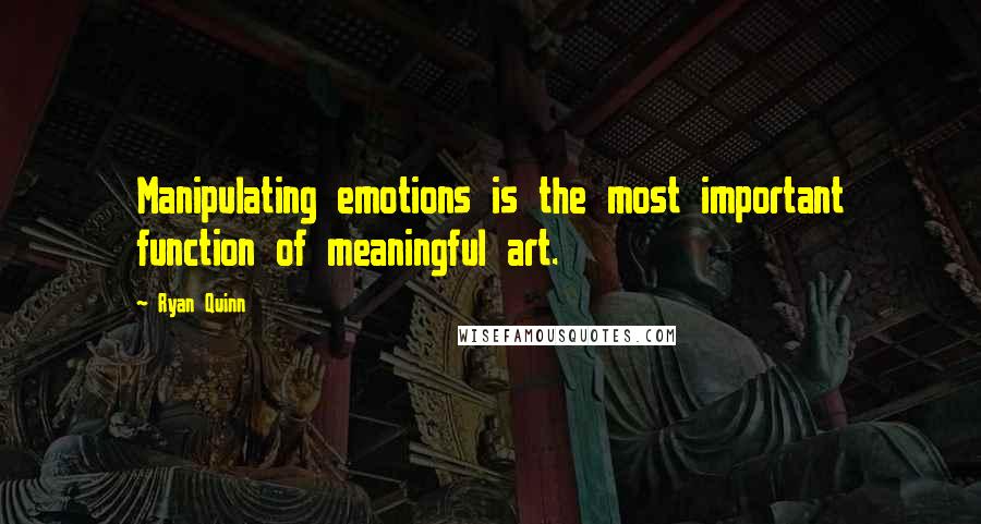 Ryan Quinn Quotes: Manipulating emotions is the most important function of meaningful art.