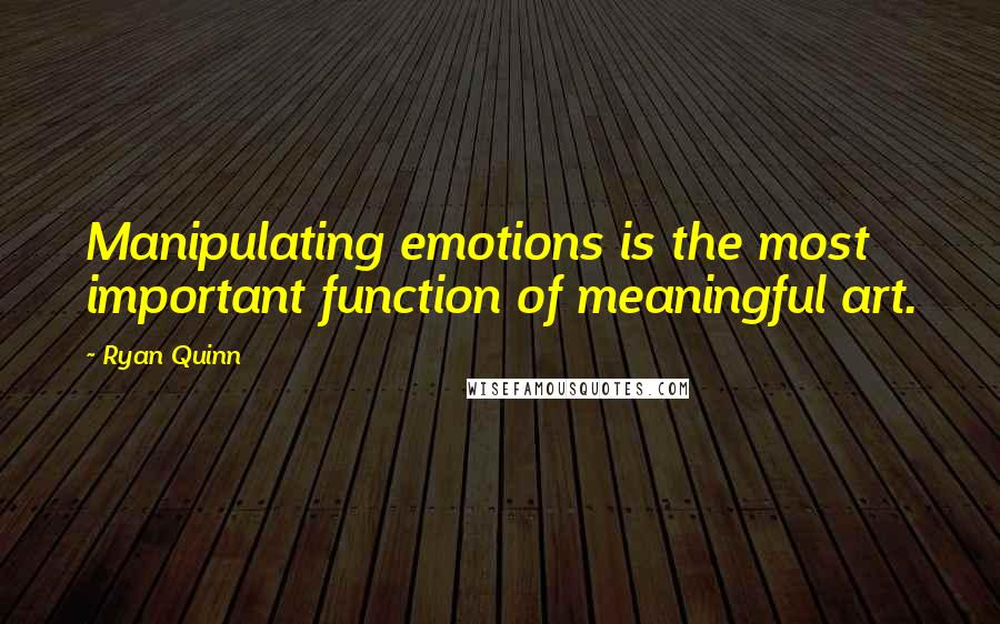 Ryan Quinn Quotes: Manipulating emotions is the most important function of meaningful art.