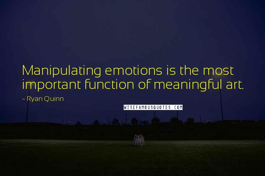 Ryan Quinn Quotes: Manipulating emotions is the most important function of meaningful art.