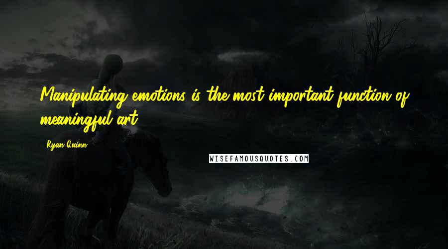 Ryan Quinn Quotes: Manipulating emotions is the most important function of meaningful art.