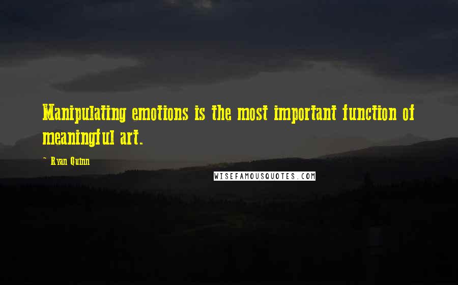 Ryan Quinn Quotes: Manipulating emotions is the most important function of meaningful art.