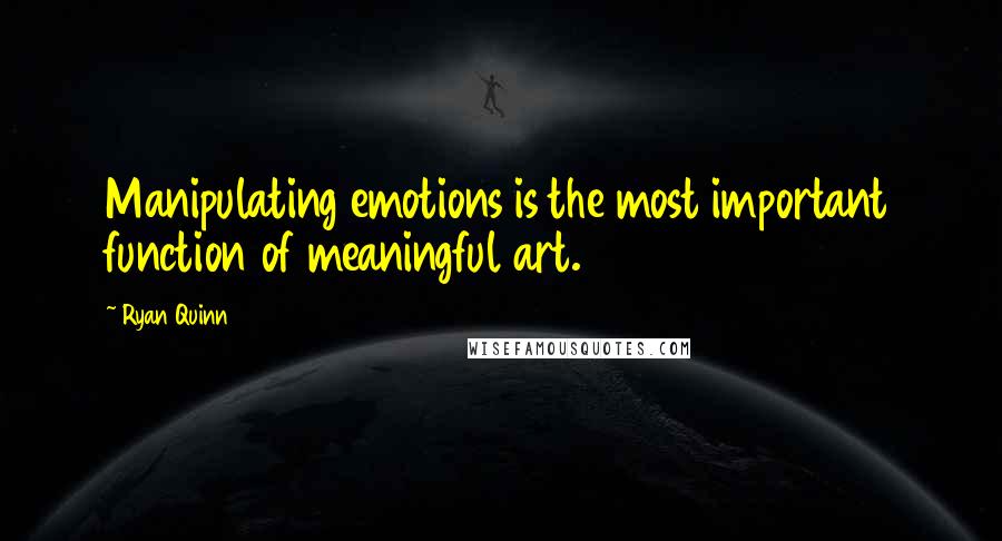 Ryan Quinn Quotes: Manipulating emotions is the most important function of meaningful art.