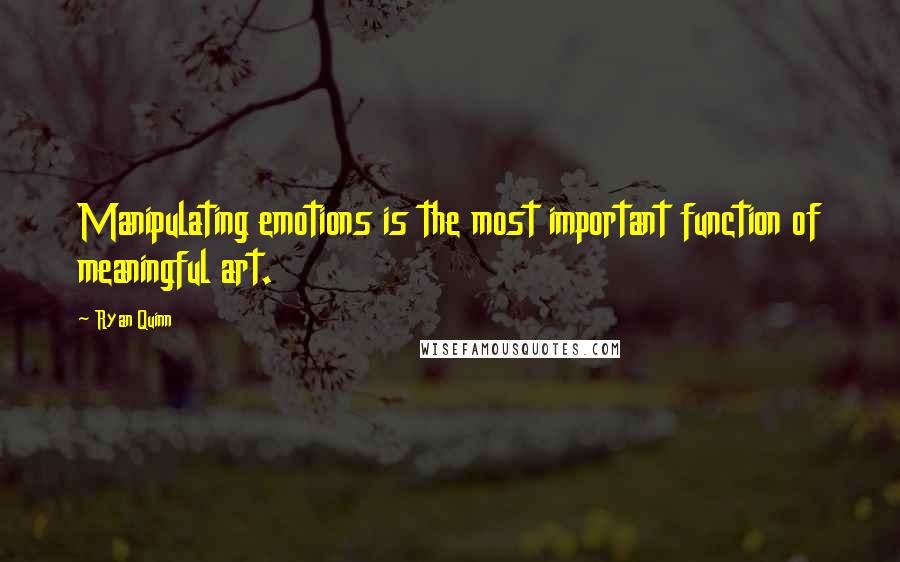 Ryan Quinn Quotes: Manipulating emotions is the most important function of meaningful art.