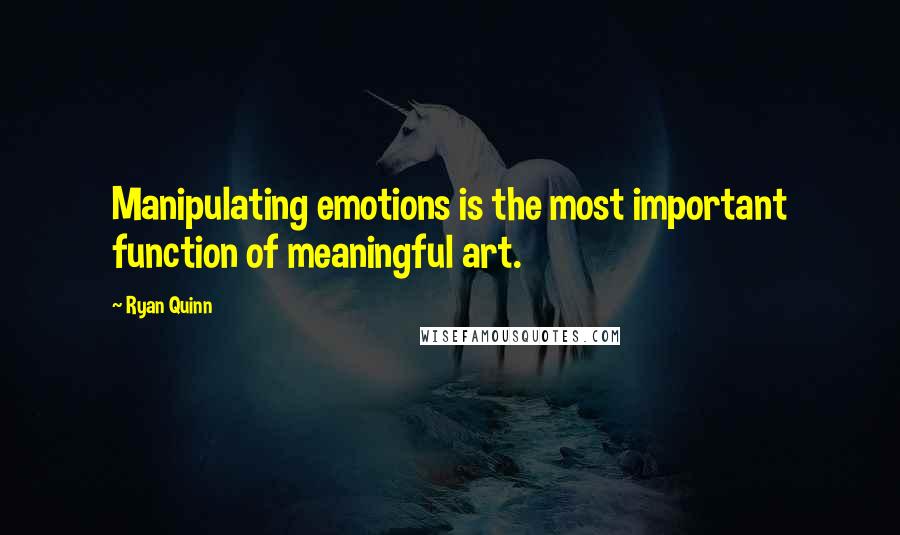 Ryan Quinn Quotes: Manipulating emotions is the most important function of meaningful art.