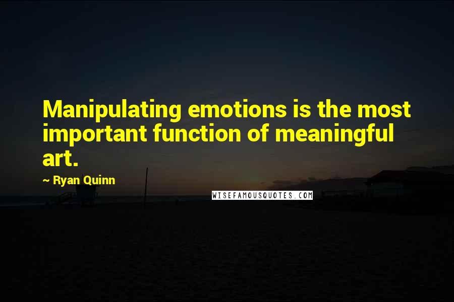 Ryan Quinn Quotes: Manipulating emotions is the most important function of meaningful art.