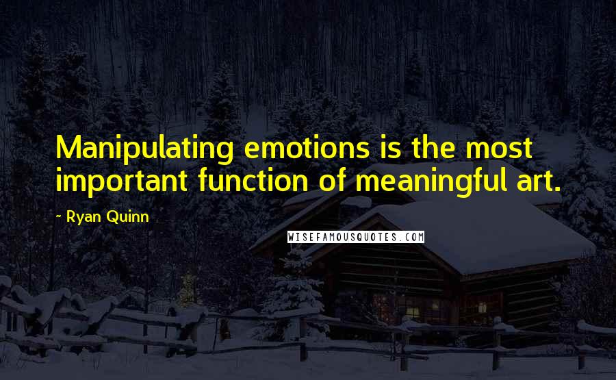 Ryan Quinn Quotes: Manipulating emotions is the most important function of meaningful art.