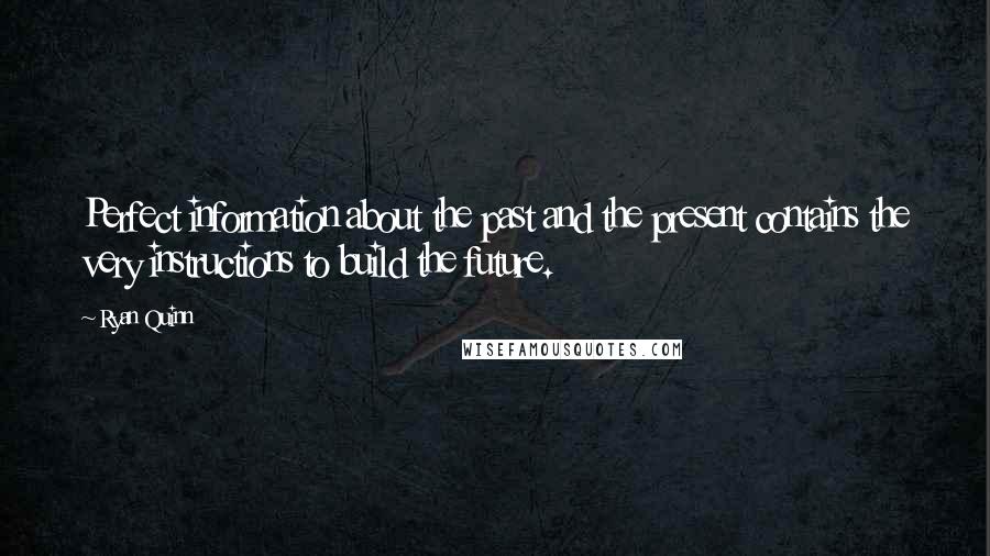 Ryan Quinn Quotes: Perfect information about the past and the present contains the very instructions to build the future.