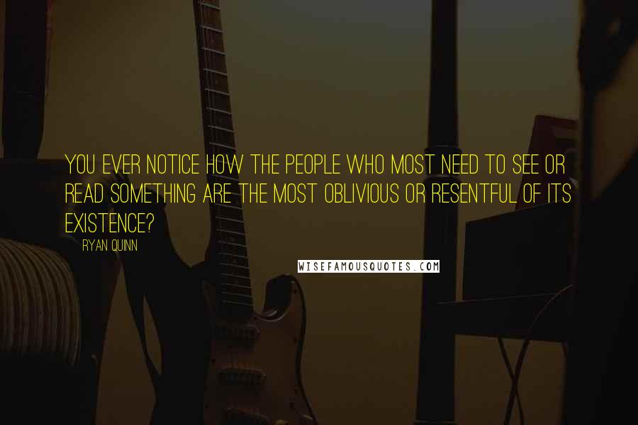 Ryan Quinn Quotes: You ever notice how the people who most need to see or read something are the most oblivious or resentful of its existence?