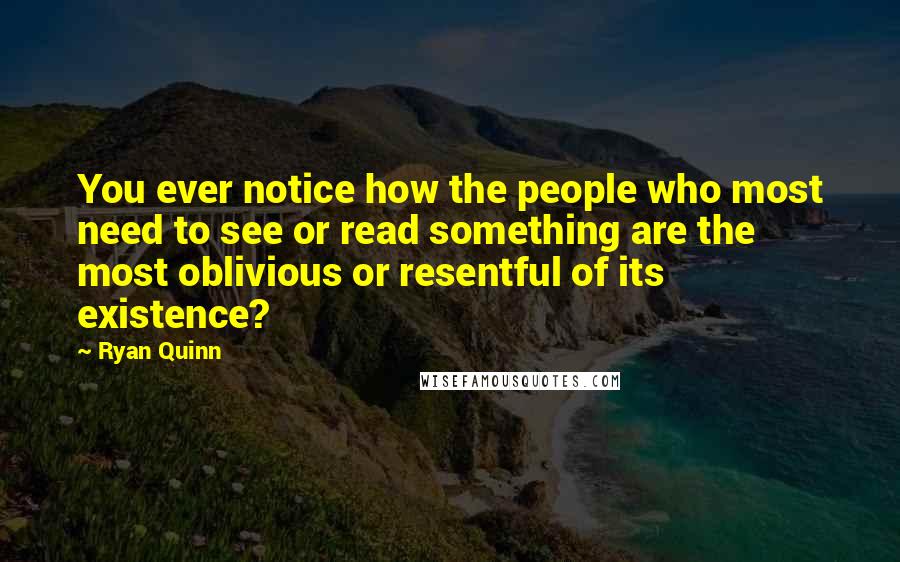 Ryan Quinn Quotes: You ever notice how the people who most need to see or read something are the most oblivious or resentful of its existence?