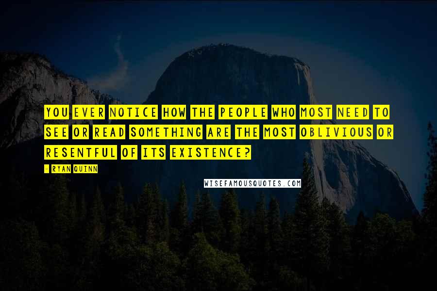 Ryan Quinn Quotes: You ever notice how the people who most need to see or read something are the most oblivious or resentful of its existence?