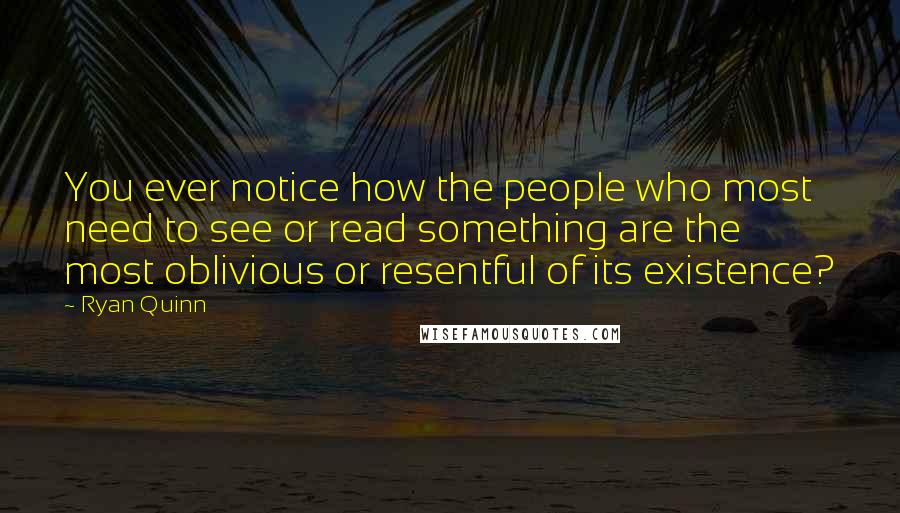 Ryan Quinn Quotes: You ever notice how the people who most need to see or read something are the most oblivious or resentful of its existence?