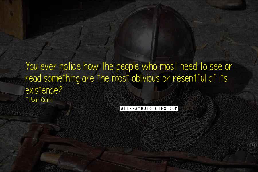 Ryan Quinn Quotes: You ever notice how the people who most need to see or read something are the most oblivious or resentful of its existence?