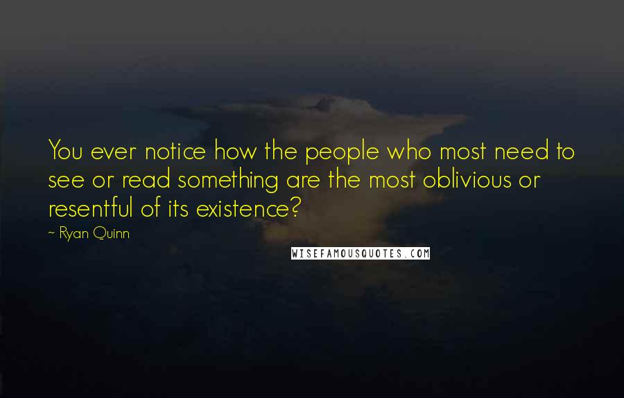 Ryan Quinn Quotes: You ever notice how the people who most need to see or read something are the most oblivious or resentful of its existence?