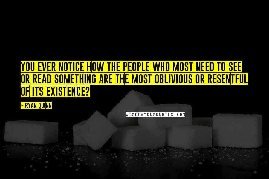 Ryan Quinn Quotes: You ever notice how the people who most need to see or read something are the most oblivious or resentful of its existence?