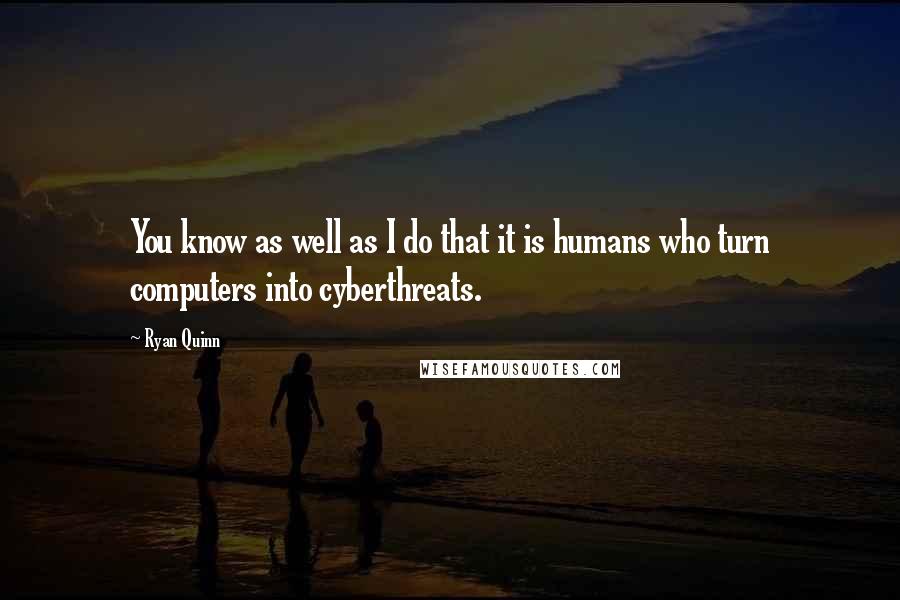 Ryan Quinn Quotes: You know as well as I do that it is humans who turn computers into cyberthreats.