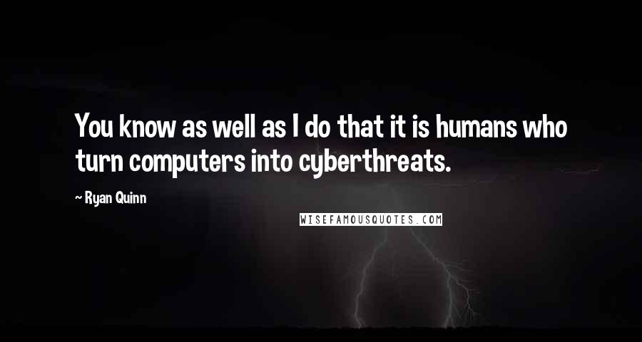 Ryan Quinn Quotes: You know as well as I do that it is humans who turn computers into cyberthreats.