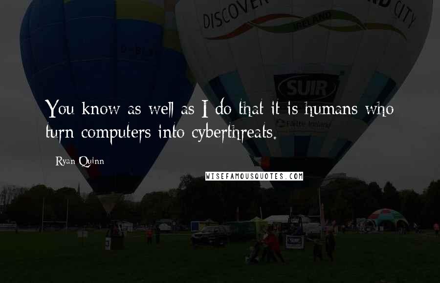 Ryan Quinn Quotes: You know as well as I do that it is humans who turn computers into cyberthreats.