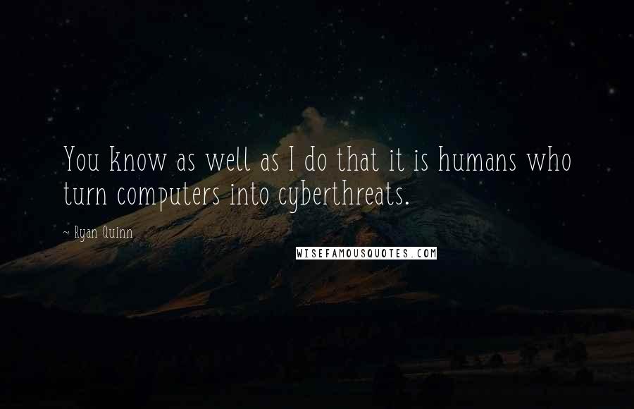 Ryan Quinn Quotes: You know as well as I do that it is humans who turn computers into cyberthreats.