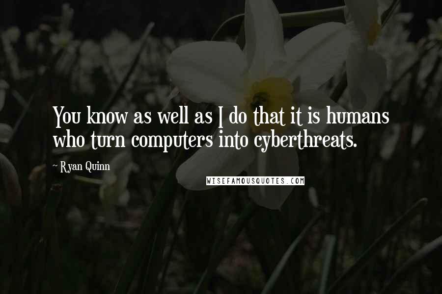 Ryan Quinn Quotes: You know as well as I do that it is humans who turn computers into cyberthreats.