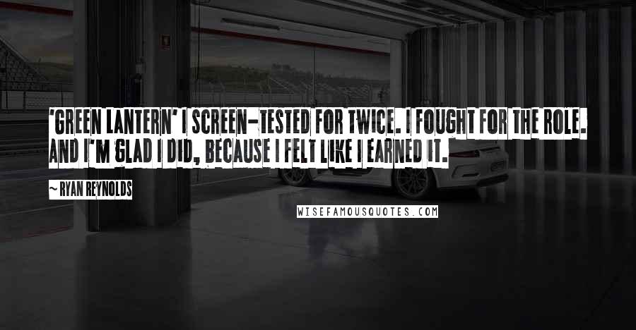 Ryan Reynolds Quotes: 'Green Lantern' I screen-tested for twice. I fought for the role. And I'm glad I did, because I felt like I earned it.