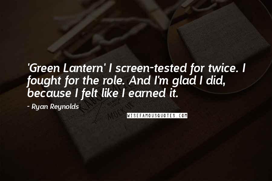 Ryan Reynolds Quotes: 'Green Lantern' I screen-tested for twice. I fought for the role. And I'm glad I did, because I felt like I earned it.
