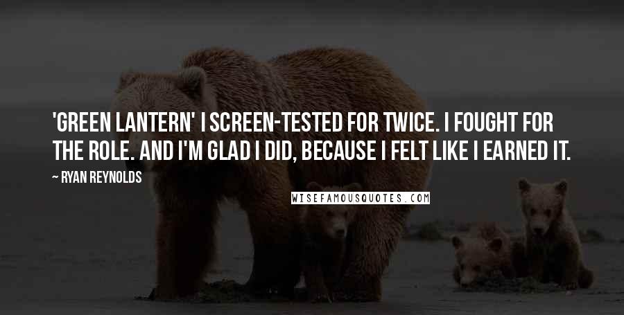 Ryan Reynolds Quotes: 'Green Lantern' I screen-tested for twice. I fought for the role. And I'm glad I did, because I felt like I earned it.