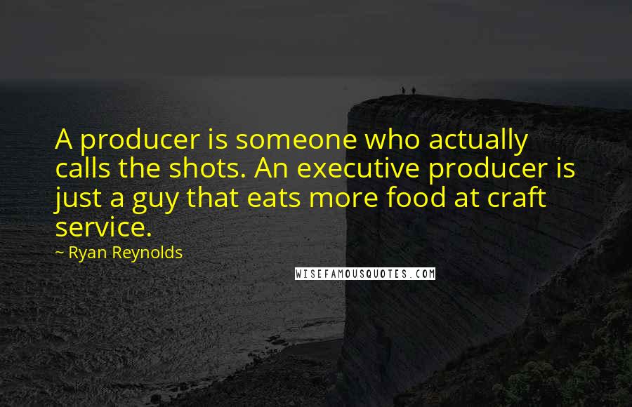 Ryan Reynolds Quotes: A producer is someone who actually calls the shots. An executive producer is just a guy that eats more food at craft service.