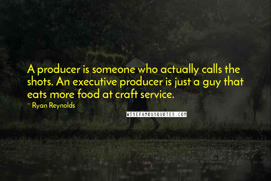 Ryan Reynolds Quotes: A producer is someone who actually calls the shots. An executive producer is just a guy that eats more food at craft service.