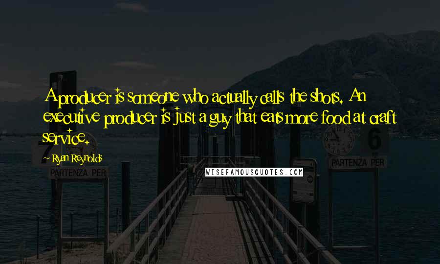Ryan Reynolds Quotes: A producer is someone who actually calls the shots. An executive producer is just a guy that eats more food at craft service.