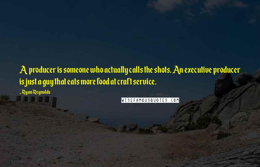 Ryan Reynolds Quotes: A producer is someone who actually calls the shots. An executive producer is just a guy that eats more food at craft service.