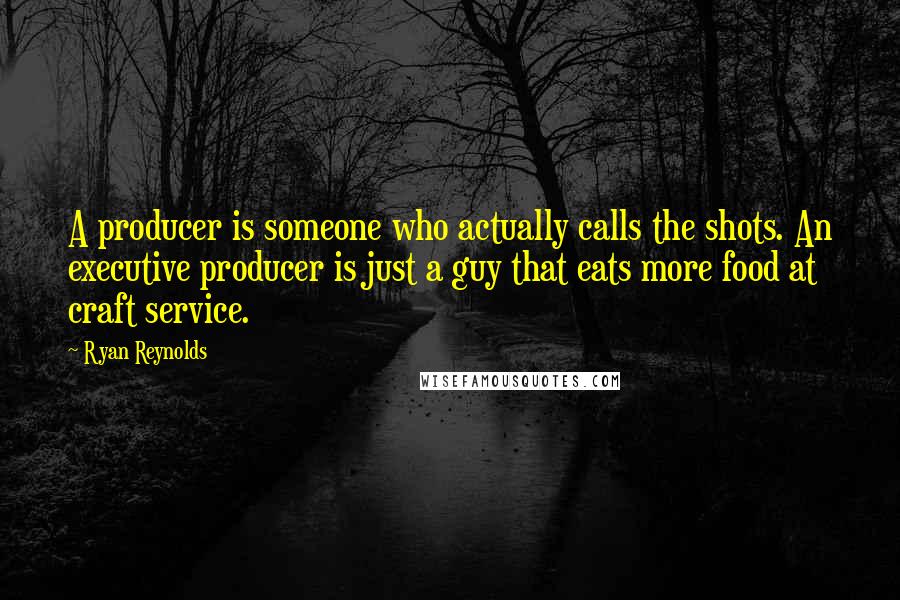 Ryan Reynolds Quotes: A producer is someone who actually calls the shots. An executive producer is just a guy that eats more food at craft service.