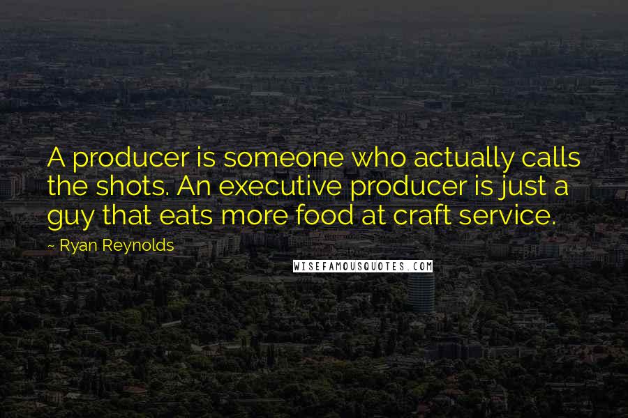 Ryan Reynolds Quotes: A producer is someone who actually calls the shots. An executive producer is just a guy that eats more food at craft service.
