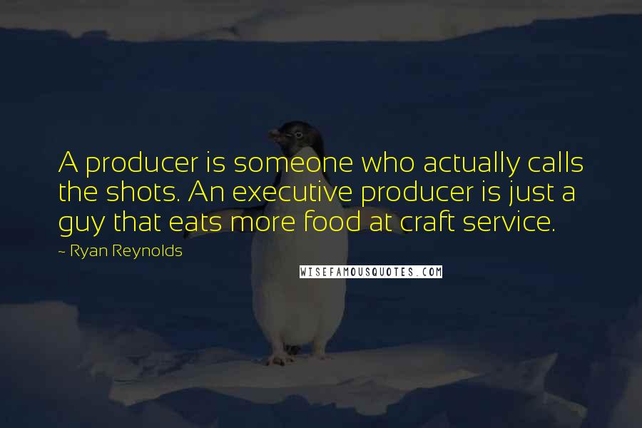 Ryan Reynolds Quotes: A producer is someone who actually calls the shots. An executive producer is just a guy that eats more food at craft service.