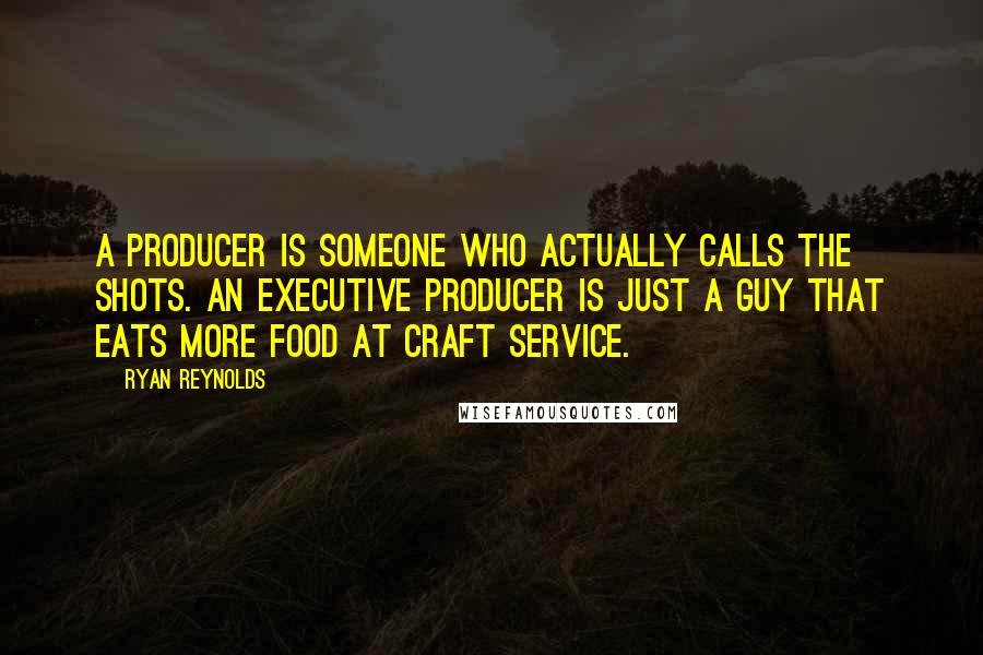Ryan Reynolds Quotes: A producer is someone who actually calls the shots. An executive producer is just a guy that eats more food at craft service.