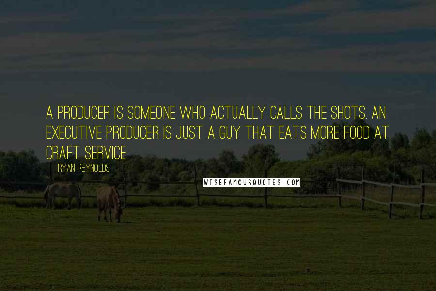 Ryan Reynolds Quotes: A producer is someone who actually calls the shots. An executive producer is just a guy that eats more food at craft service.