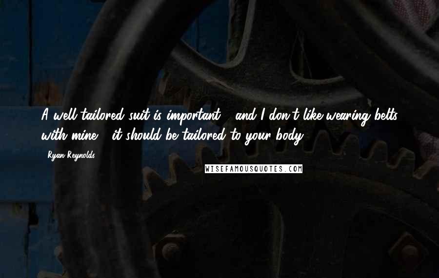 Ryan Reynolds Quotes: A well-tailored suit is important - and I don't like wearing belts with mine - it should be tailored to your body.