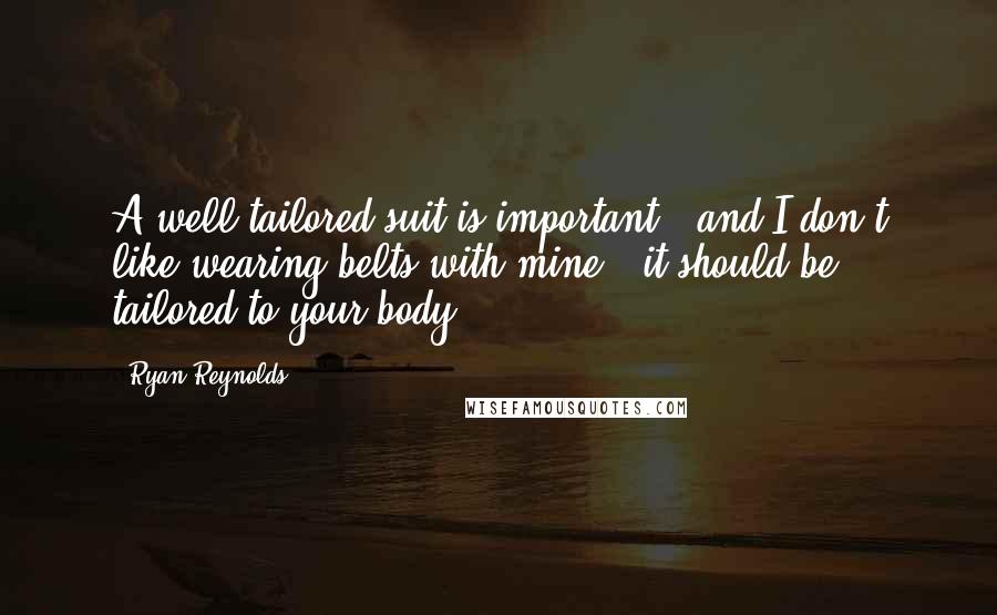 Ryan Reynolds Quotes: A well-tailored suit is important - and I don't like wearing belts with mine - it should be tailored to your body.