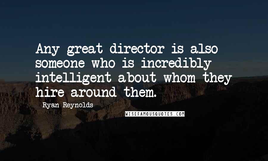Ryan Reynolds Quotes: Any great director is also someone who is incredibly intelligent about whom they hire around them.