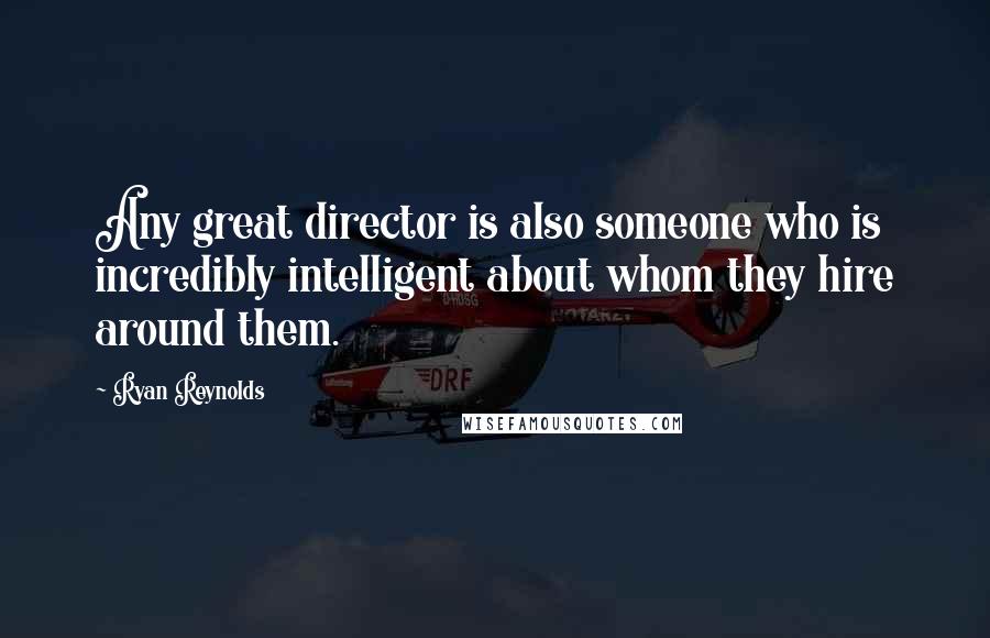 Ryan Reynolds Quotes: Any great director is also someone who is incredibly intelligent about whom they hire around them.