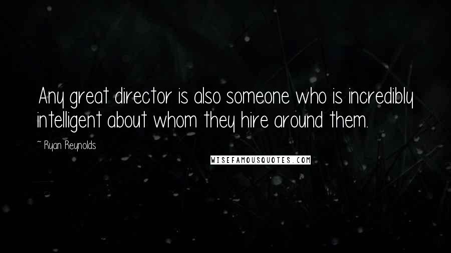 Ryan Reynolds Quotes: Any great director is also someone who is incredibly intelligent about whom they hire around them.