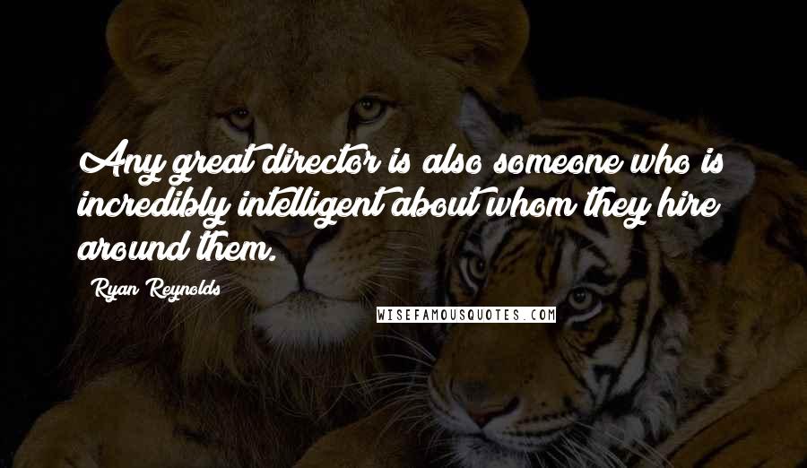 Ryan Reynolds Quotes: Any great director is also someone who is incredibly intelligent about whom they hire around them.