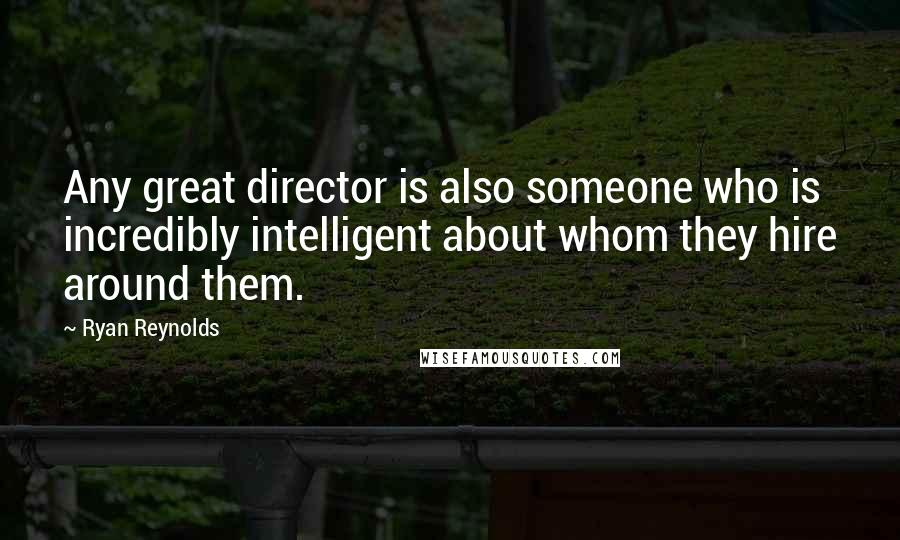Ryan Reynolds Quotes: Any great director is also someone who is incredibly intelligent about whom they hire around them.