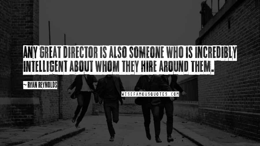 Ryan Reynolds Quotes: Any great director is also someone who is incredibly intelligent about whom they hire around them.