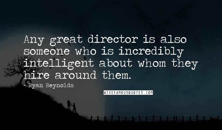 Ryan Reynolds Quotes: Any great director is also someone who is incredibly intelligent about whom they hire around them.