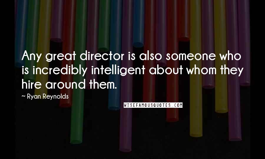 Ryan Reynolds Quotes: Any great director is also someone who is incredibly intelligent about whom they hire around them.