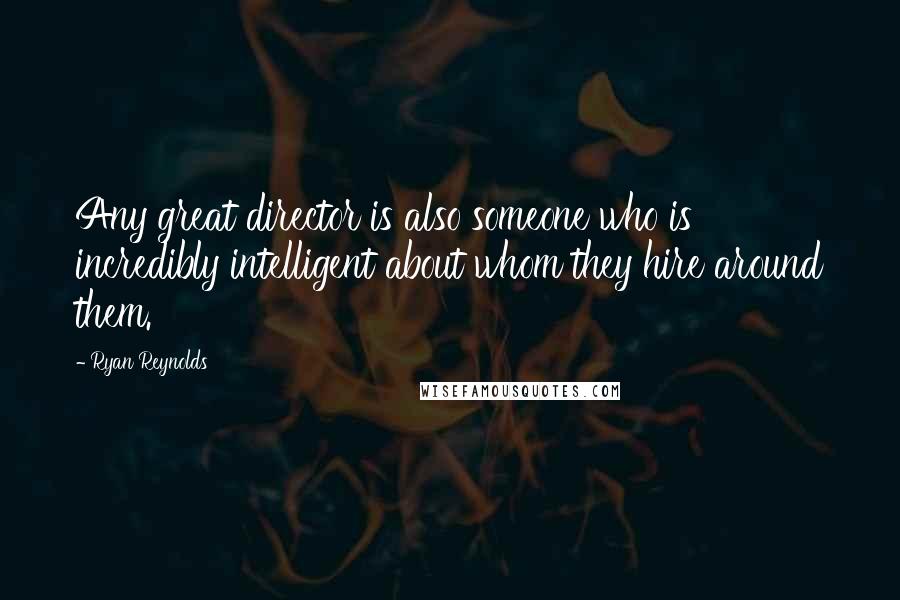 Ryan Reynolds Quotes: Any great director is also someone who is incredibly intelligent about whom they hire around them.