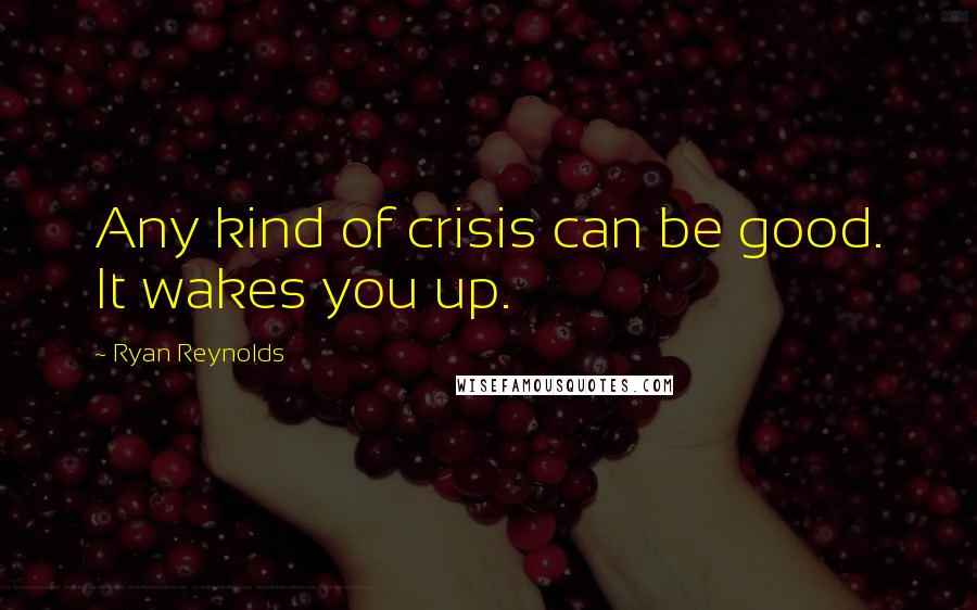 Ryan Reynolds Quotes: Any kind of crisis can be good. It wakes you up.